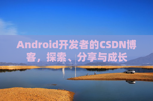 Android开发者的CSDN博客,探索、分享与成长